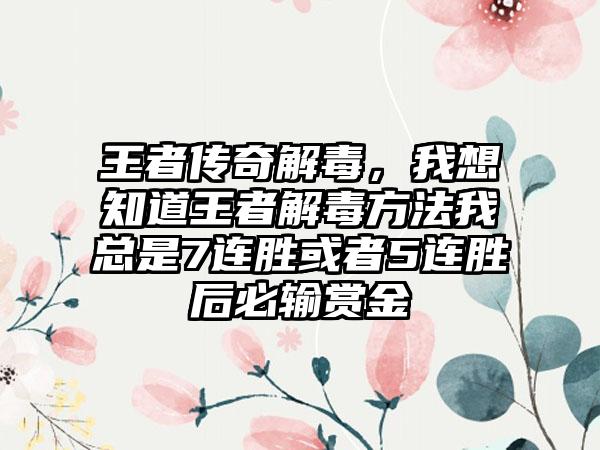 王者传奇解毒，我想知道王者解毒方法我总是7连胜或者5连胜后必输赏金