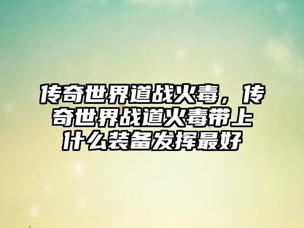 传奇世界道战火毒，传奇世界战道火毒带上什么装备发挥最好