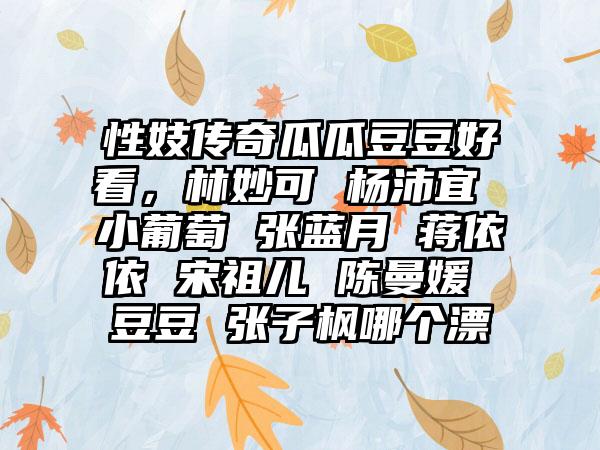 性妓传奇瓜瓜豆豆好看，林妙可 杨沛宜 小葡萄 张蓝月 蒋依依 宋祖儿 陈曼媛 豆豆 张子枫哪个漂