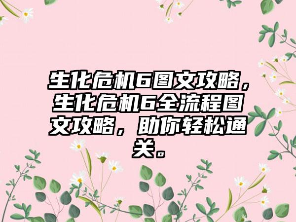 生化危机6图文攻略，生化危机6全流程图文攻略，助你轻松通关。