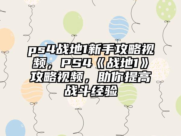 ps4战地1新手攻略视频，PS4《战地1》攻略视频，助你提高战斗经验
