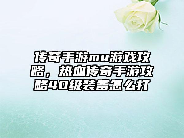 传奇手游mu游戏攻略，热血传奇手游攻略40级装备怎么打