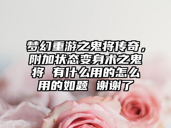 梦幻重游之鬼将传奇，附加状态变身术之鬼将 有什么用的怎么用的如题 谢谢了