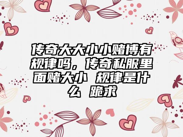 传奇大大小小赌博有规律吗，传奇私服里面赌大小 规律是什么 跪求