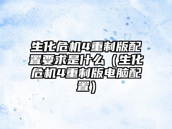 生化危机4重制版配置要求是什么（生化危机4重制版电脑配置）
