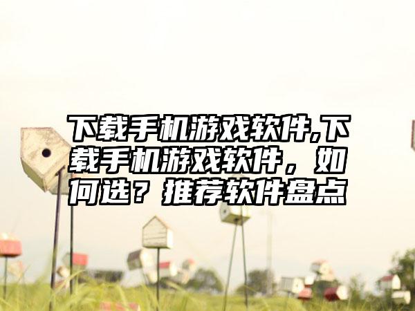 下载手机游戏软件,下载手机游戏软件，如何选？推荐软件盘点