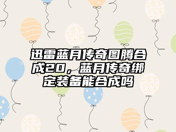 迅雷蓝月传奇图腾合成20，蓝月传奇绑定装备能合成吗