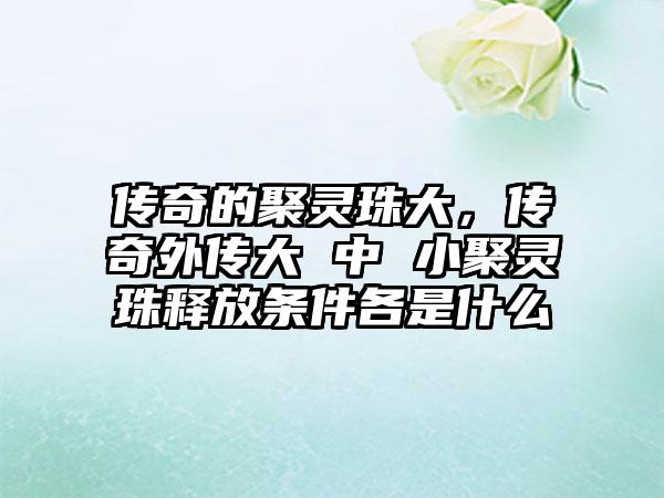 传奇的聚灵珠大，传奇外传大 中 小聚灵珠释放条件各是什么