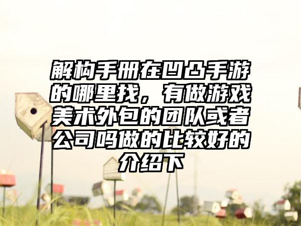 解构手册在凹凸手游的哪里找，有做游戏美术外包的团队或者公司吗做的比较好的介绍下