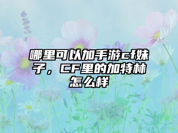 哪里可以加手游cf妹子，CF里的加特林怎么样