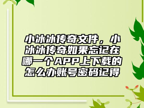 小冰冰传奇文件，小冰冰传奇如果忘记在哪一个APP上下载的怎么办账号密码记得