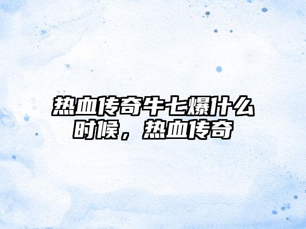 热血传奇牛七爆什么时候，热血传奇