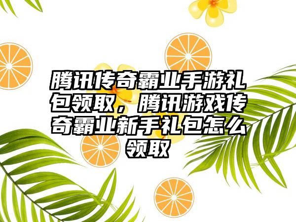 腾讯传奇霸业手游礼包领取，腾讯游戏传奇霸业新手礼包怎么领取