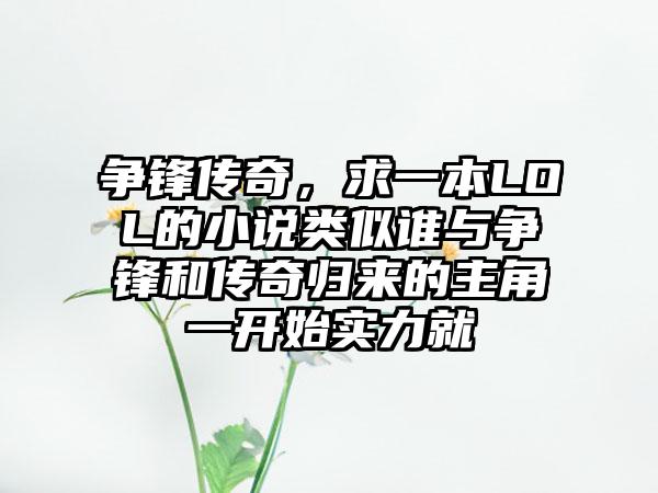 争锋传奇，求一本LOL的小说类似谁与争锋和传奇归来的主角一开始实力就