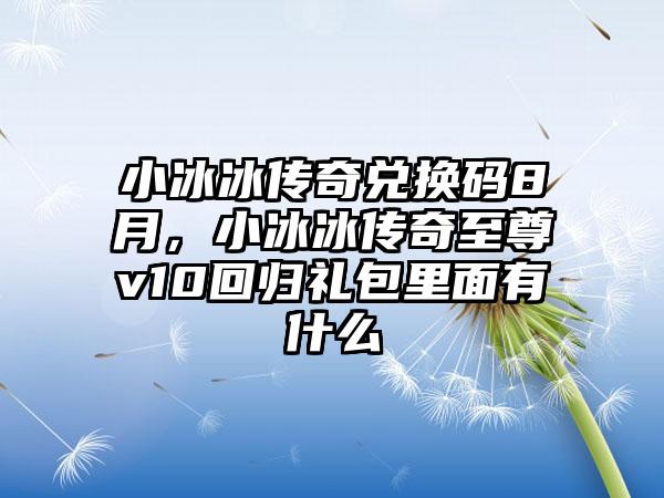 小冰冰传奇兑换码8月，小冰冰传奇至尊v10回归礼包里面有什么