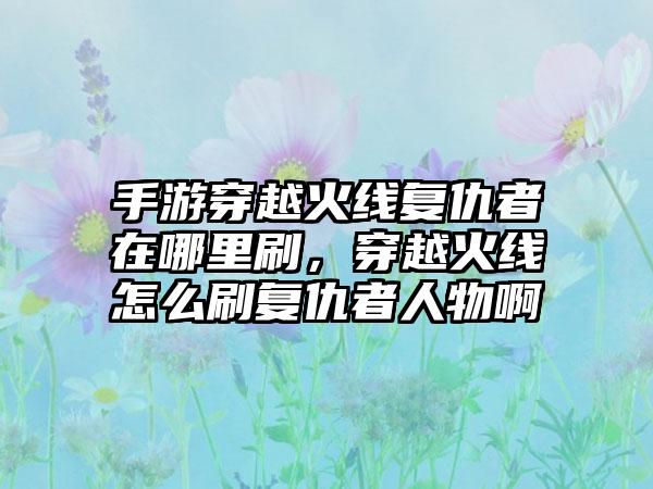 手游穿越火线复仇者在哪里刷，穿越火线怎么刷复仇者人物啊