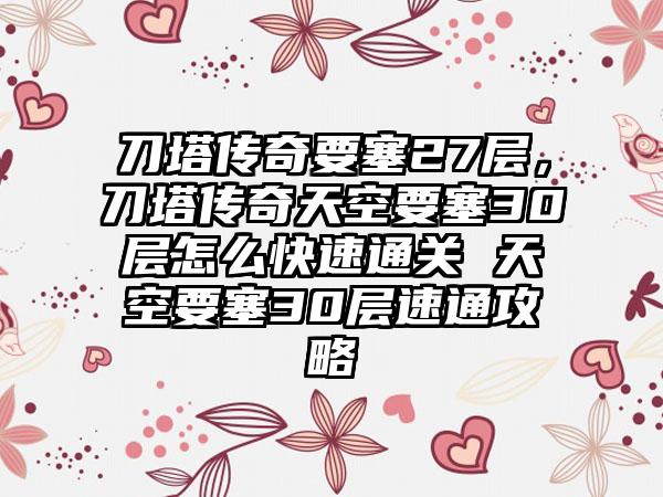 刀塔传奇要塞27层，刀塔传奇天空要塞30层怎么快速通关 天空要塞30层速通攻略