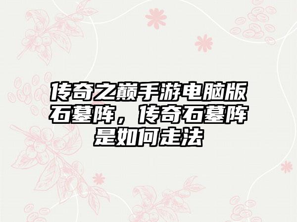 传奇之巅手游电脑版石墓阵，传奇石墓阵是如何走法