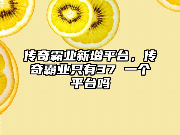 传奇霸业新增平台，传奇霸业只有37 一个平台吗