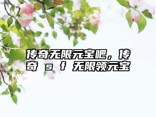 传奇无限元宝吧，传奇 s f 无限领元宝