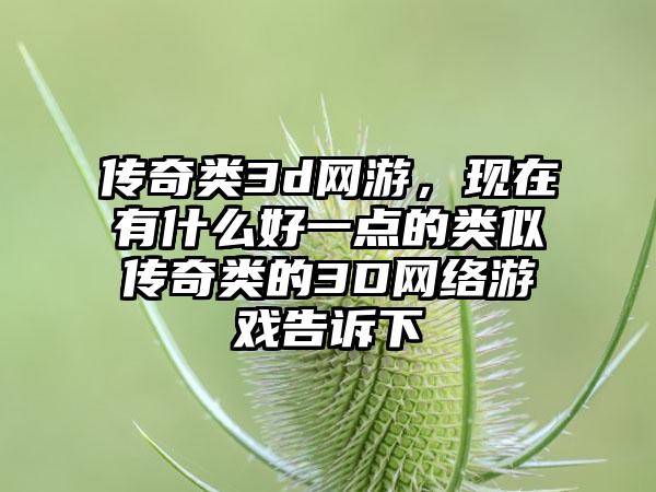 传奇类3d网游，现在有什么好一点的类似传奇类的3D网络游戏告诉下
