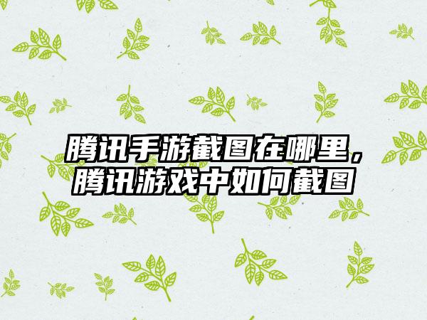 腾讯手游截图在哪里，腾讯游戏中如何截图