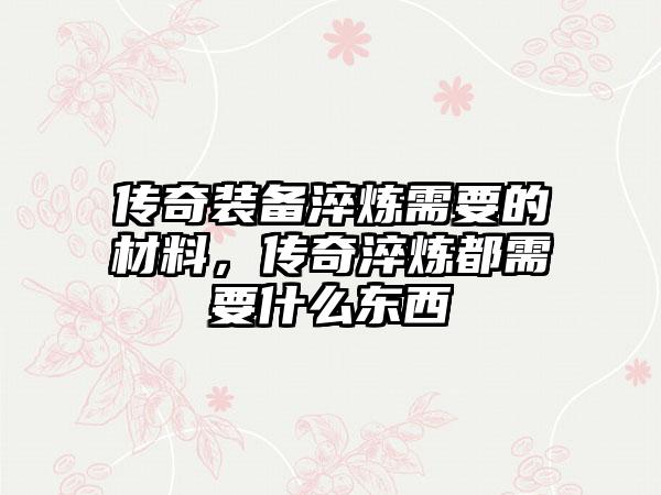 传奇装备淬炼需要的材料，传奇淬炼都需要什么东西