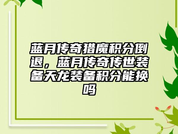 蓝月传奇猎魔积分倒退，蓝月传奇传世装备天龙装备积分能换吗