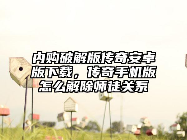 内购破解版传奇安卓版下载，传奇手机版怎么解除师徒关系