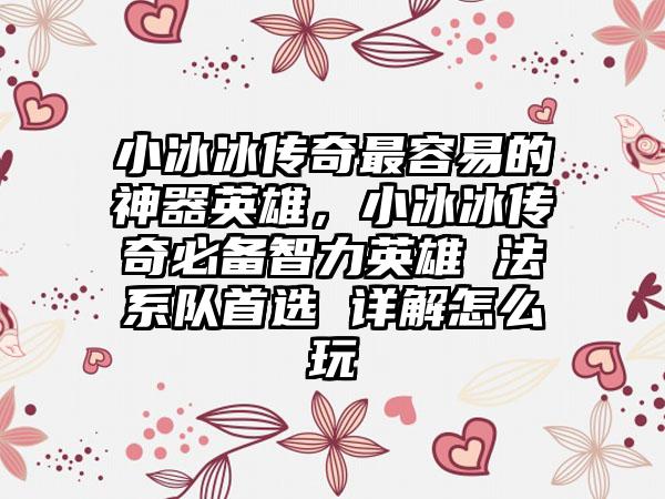 小冰冰传奇最容易的神器英雄，小冰冰传奇必备智力英雄 法系队首选 详解怎么玩