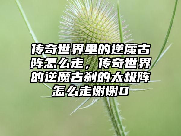 传奇世界里的逆魔古阵怎么走，传奇世界的逆魔古刹的太极阵怎么走谢谢0