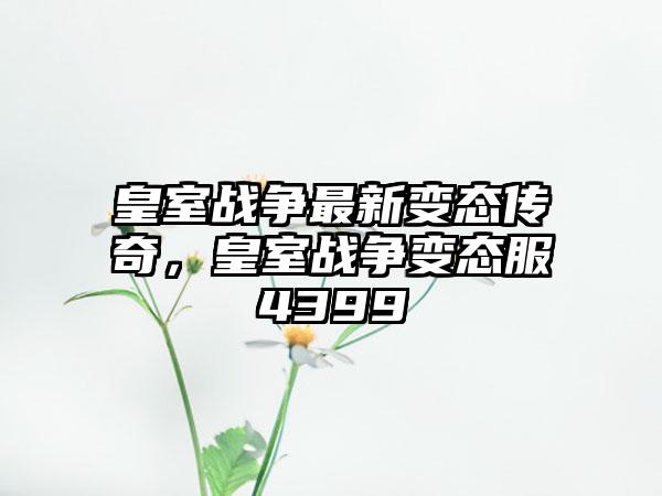 皇室战争最新变态传奇，皇室战争变态服4399