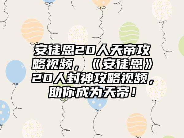 安徒恩20人天帝攻略视频，《安徒恩》20人封神攻略视频，助你成为天帝！