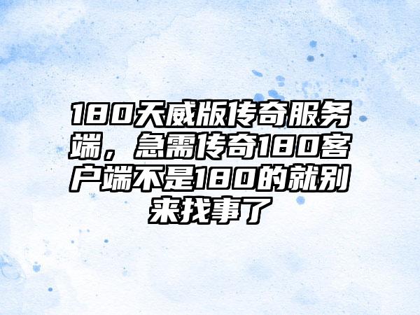 180天威版传奇服务端，急需传奇180客户端不是180的就别来找事了
