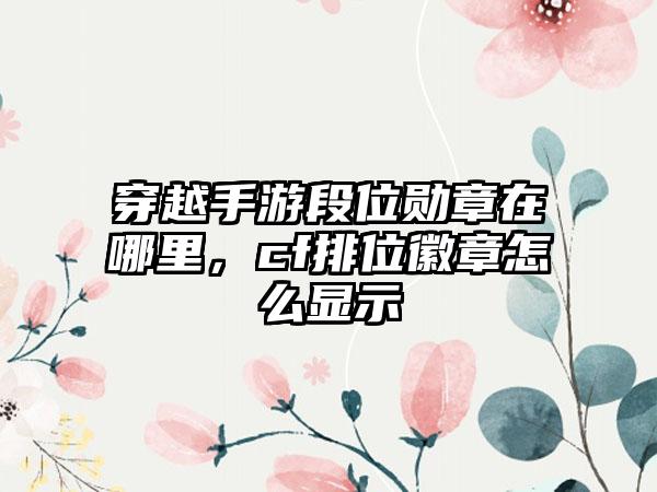 穿越手游段位勋章在哪里，cf排位徽章怎么显示