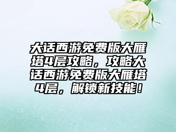 大话西游免费版大雁塔4层攻略，攻略大话西游免费版大雁塔4层，解锁新技能！