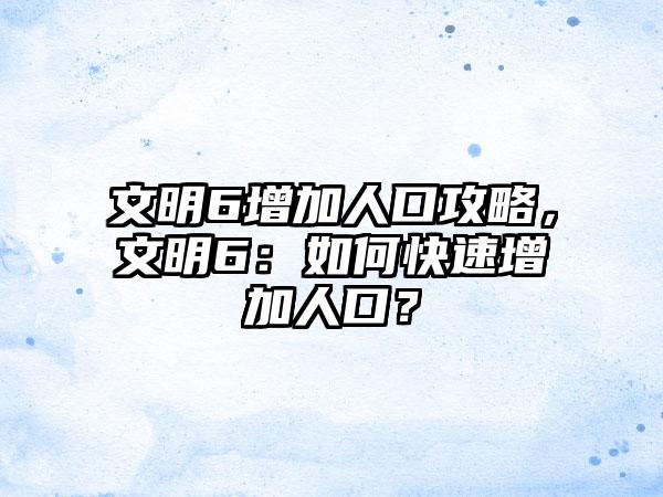 文明6增加人口攻略，文明6：如何快速增加人口？