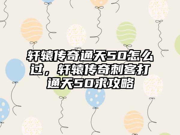 轩辕传奇通天50怎么过，轩辕传奇刺客打通天50求攻略