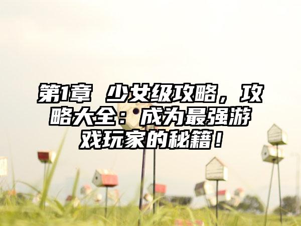 第1章 少女级攻略，攻略大全：成为最强游戏玩家的秘籍！