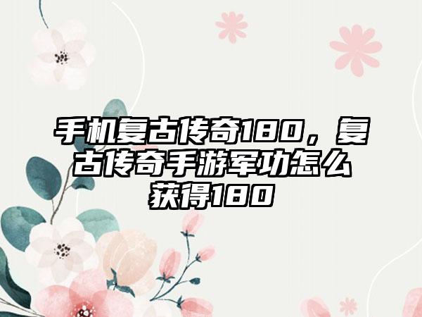 手机复古传奇180，复古传奇手游军功怎么获得180