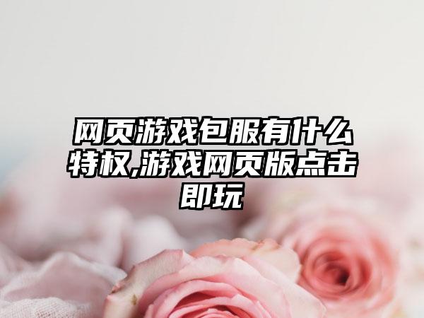 网页游戏包服有什么特权,游戏网页版点击即玩