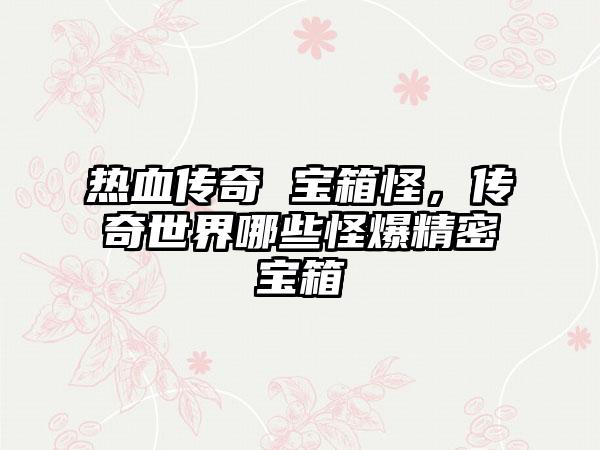 热血传奇 宝箱怪，传奇世界哪些怪爆精密宝箱