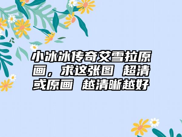 小冰冰传奇艾雪拉原画，求这张图 超清或原画 越清晰越好