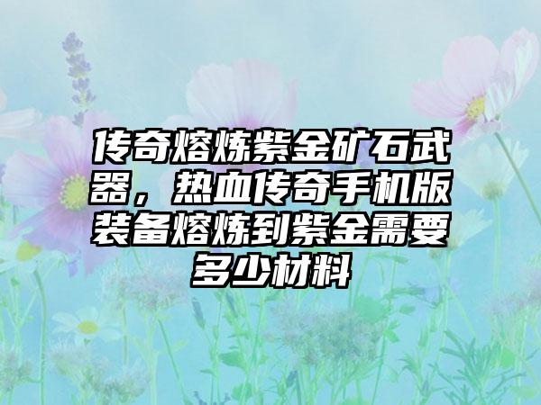 传奇熔炼紫金矿石武器，热血传奇手机版装备熔炼到紫金需要多少材料