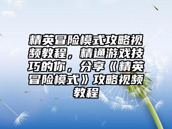 精英冒险模式攻略视频教程，精通游戏技巧的你，分享《精英冒险模式》攻略视频教程