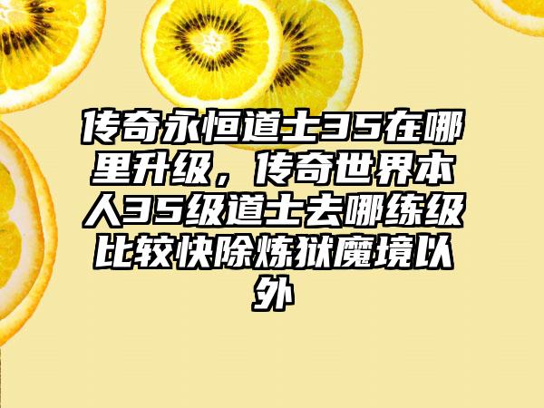 传奇永恒道士35在哪里升级，传奇世界本人35级道士去哪练级比较快除炼狱魔境以外
