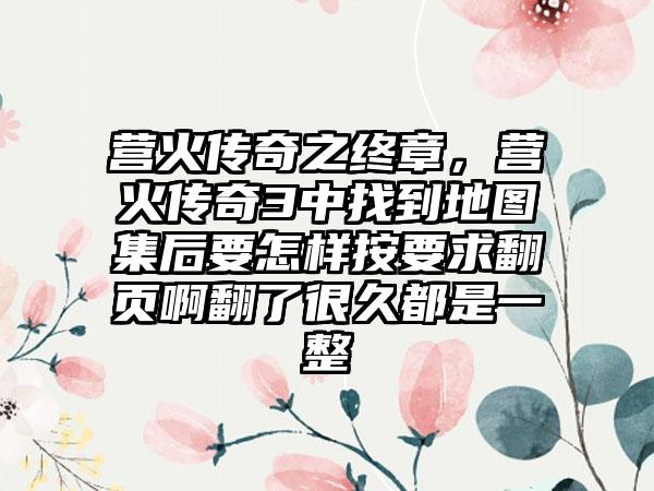 营火传奇之终章，营火传奇3中找到地图集后要怎样按要求翻页啊翻了很久都是一整