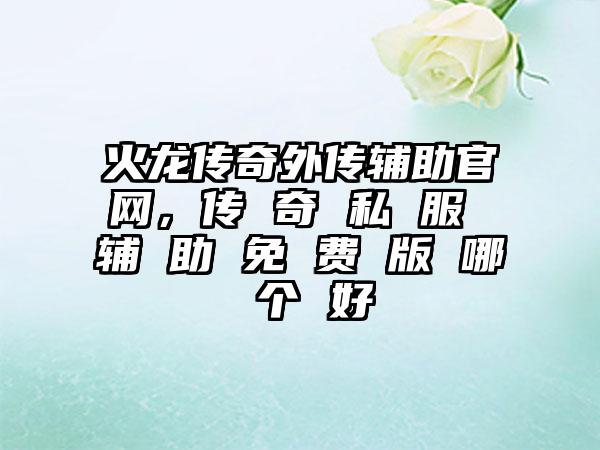 火龙传奇外传辅助官网，传 奇 私 服 辅 助 免 费 版 哪 个 好