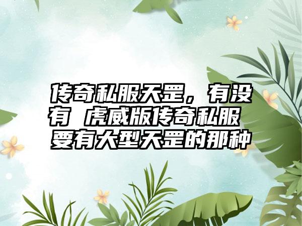传奇私服天罡，有没有 虎威版传奇私服 要有大型天罡的那种