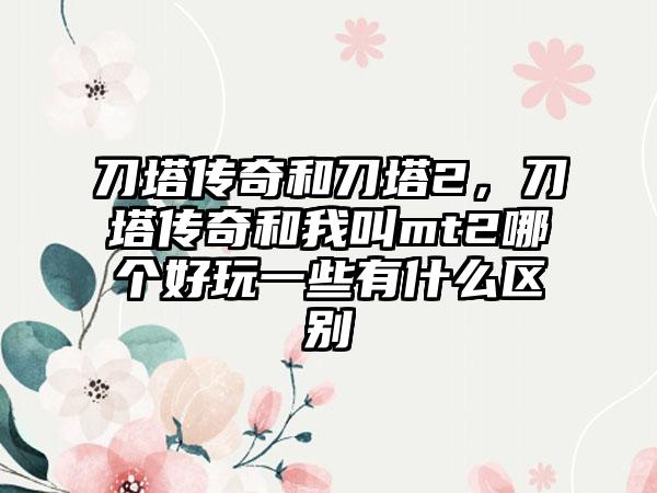 刀塔传奇和刀塔2，刀塔传奇和我叫mt2哪个好玩一些有什么区别